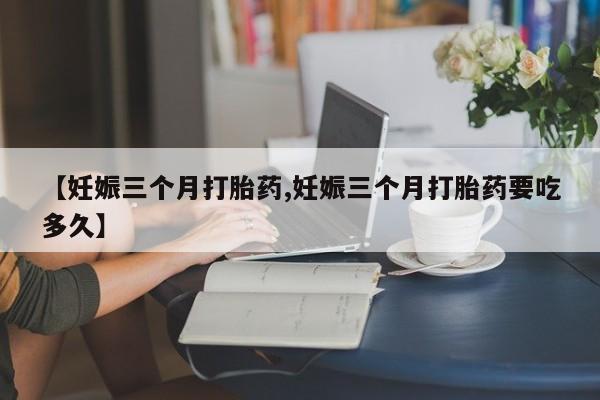 堕胎药怎么买【妊娠三个月打胎药,妊娠三个月打胎药要吃多久】