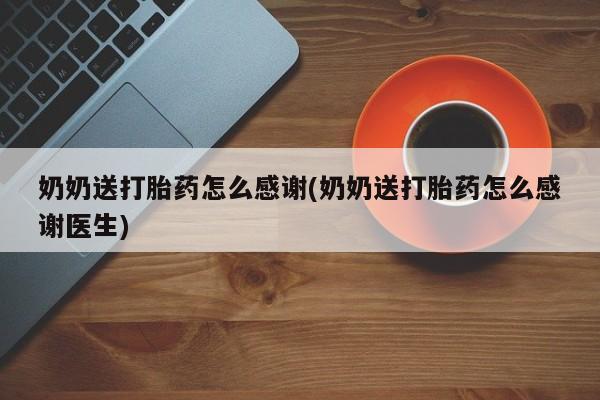 堕胎药怎么买奶奶送打胎药怎么感谢(奶奶送打胎药怎么感谢医生)