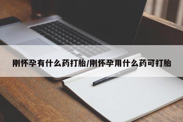 堕胎药怎么买刚怀孕有什么药打胎/刚怀孕用什么药可打胎