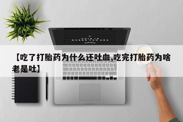 堕胎药怎么买【吃了打胎药为什么还吐血,吃完打胎药为啥老是吐】