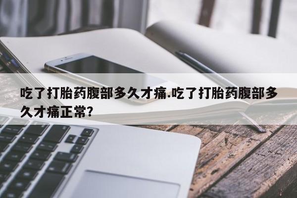 堕胎药怎么买吃了打胎药腹部多久才痛.吃了打胎药腹部多久才痛正常？