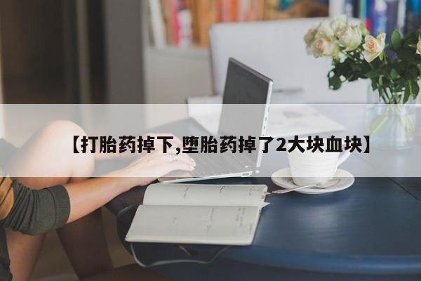 堕胎药怎么买【打胎药掉下,堕胎药掉了2大块血块】