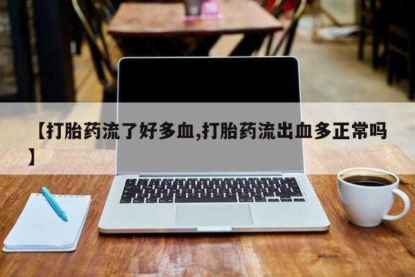 堕胎药怎么买【打胎药流了好多血,打胎药流出血多正常吗】
