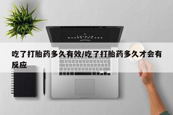 堕胎药怎么买吃了打胎药多久有效/吃了打胎药多久才会有反应