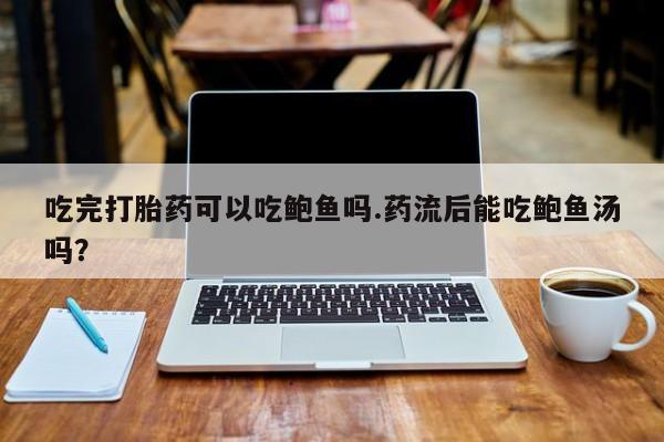 堕胎药怎么买吃完打胎药可以吃鲍鱼吗.药流后能吃鲍鱼汤吗？