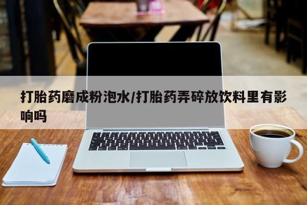 堕胎药怎么买打胎药磨成粉泡水/打胎药弄碎放饮料里有影响吗
