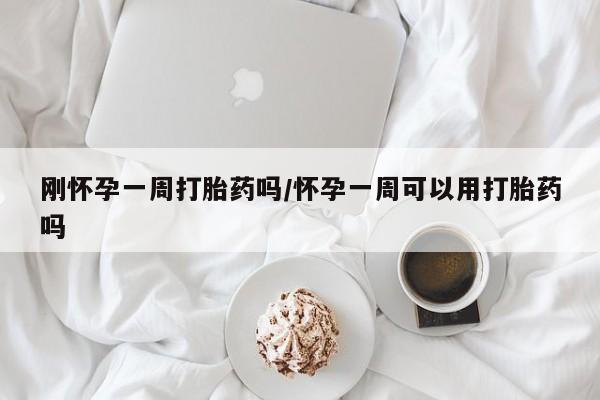 堕胎药怎么买刚怀孕一周打胎药吗/怀孕一周可以用打胎药吗