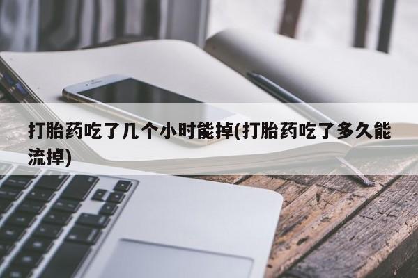 堕胎药怎么买打胎药吃了几个小时能掉(打胎药吃了多久能流掉)