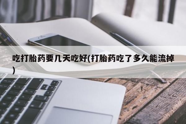 堕胎药怎么买吃打胎药要几天吃好(打胎药吃了多久能流掉)