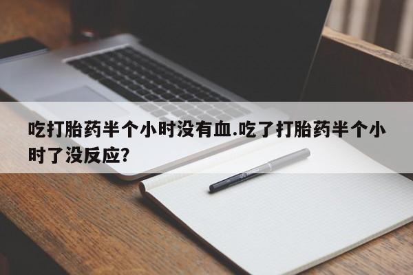 堕胎药怎么买吃打胎药半个小时没有血.吃了打胎药半个小时了没反应？