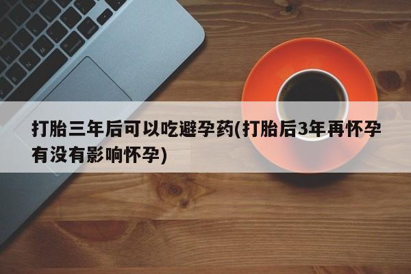堕胎药怎么买打胎三年后可以吃避孕药(打胎后3年再怀孕有没有影响怀孕)