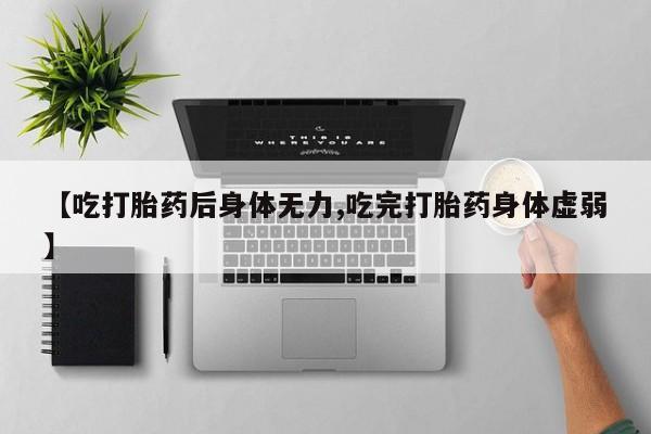 堕胎药怎么买【吃打胎药后身体无力,吃完打胎药身体虚弱】