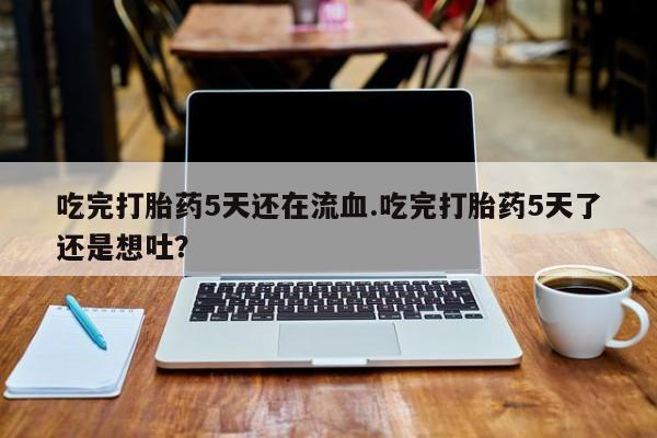 堕胎药怎么买吃完打胎药5天还在流血.吃完打胎药5天了还是想吐？