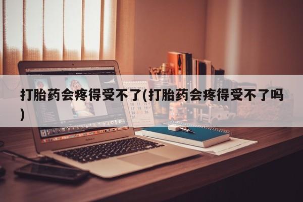 堕胎药怎么买打胎药会疼得受不了(打胎药会疼得受不了吗)
