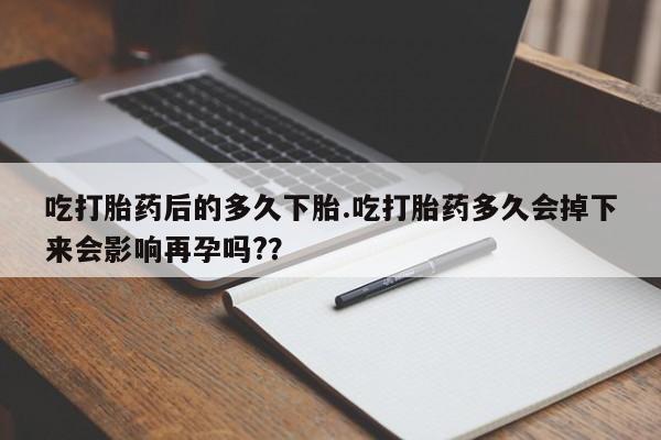 堕胎药怎么买吃打胎药后的多久下胎.吃打胎药多久会掉下来会影响再孕吗?？