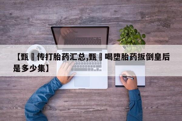 堕胎药怎么买【甄嬛传打胎药汇总,甄嬛喝堕胎药扳倒皇后是多少集】