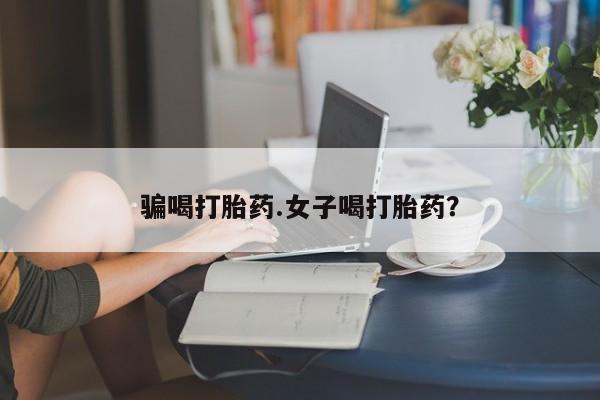 堕胎药怎么买骗喝打胎药.女子喝打胎药？