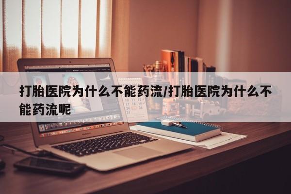 堕胎药怎么买打胎医院为什么不能药流/打胎医院为什么不能药流呢