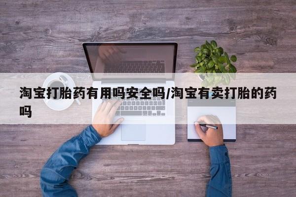 堕胎药怎么买淘宝打胎药有用吗安全吗/淘宝有卖打胎的药吗