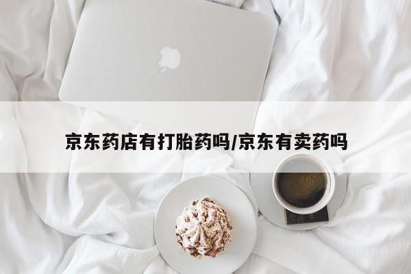 堕胎药怎么买京东药店有打胎药吗/京东有卖药吗
