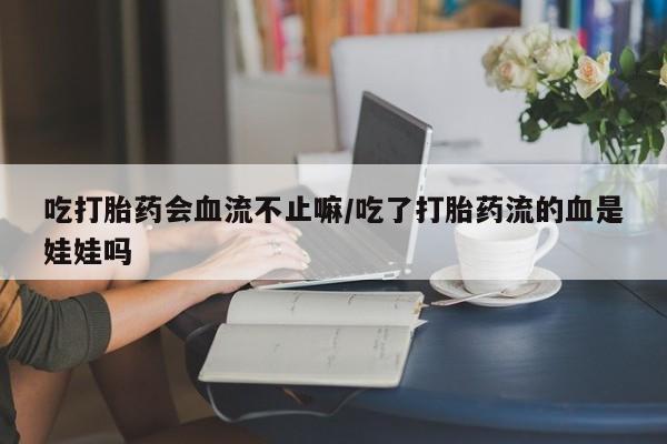 堕胎药怎么买吃打胎药会血流不止嘛/吃了打胎药流的血是娃娃吗