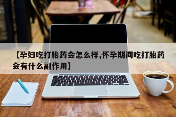 堕胎药怎么买【孕妇吃打胎药会怎么样,怀孕期间吃打胎药会有什么副作用】