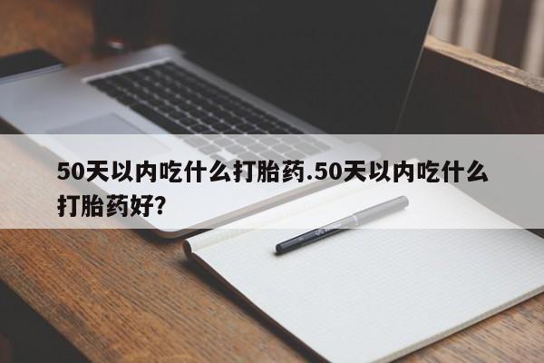 堕胎药怎么买50天以内吃什么打胎药.50天以内吃什么打胎药好？
