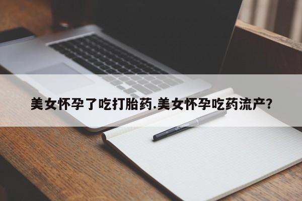 堕胎药怎么买美女怀孕了吃打胎药.美女怀孕吃药流产？