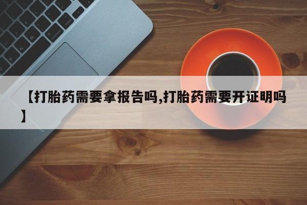 堕胎药怎么买【打胎药需要拿报告吗,打胎药需要开证明吗】