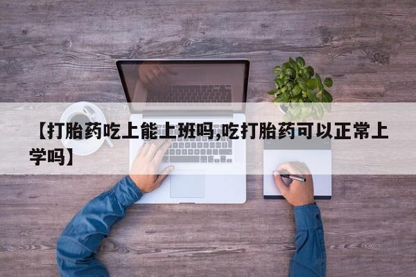 堕胎药怎么买【打胎药吃上能上班吗,吃打胎药可以正常上学吗】