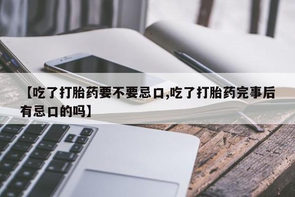 堕胎药怎么买【吃了打胎药要不要忌口,吃了打胎药完事后有忌口的吗】