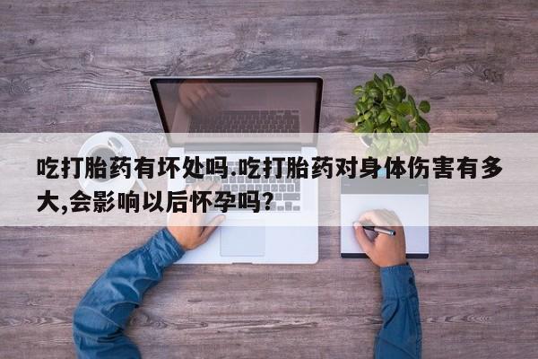 堕胎药怎么买吃打胎药有坏处吗.吃打胎药对身体伤害有多大,会影响以后怀孕吗？