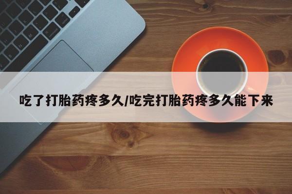 堕胎药怎么买吃了打胎药疼多久/吃完打胎药疼多久能下来