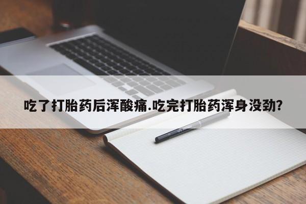 堕胎药怎么买吃了打胎药后浑酸痛.吃完打胎药浑身没劲？
