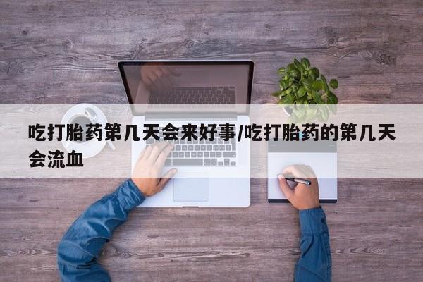 堕胎药怎么买吃打胎药第几天会来好事/吃打胎药的第几天会流血