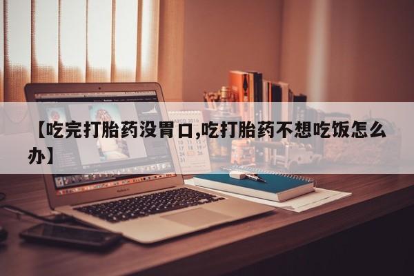 堕胎药怎么买【吃完打胎药没胃口,吃打胎药不想吃饭怎么办】
