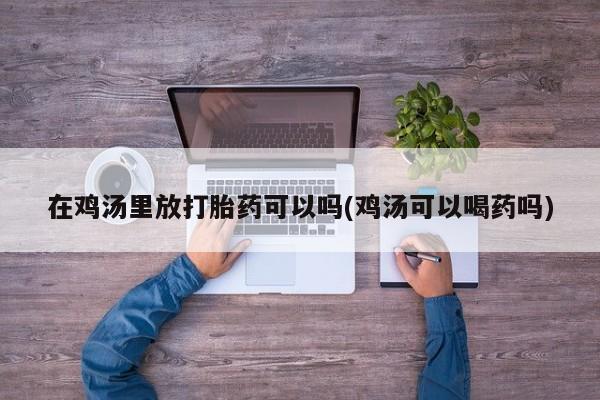 堕胎药怎么买在鸡汤里放打胎药可以吗(鸡汤可以喝药吗)