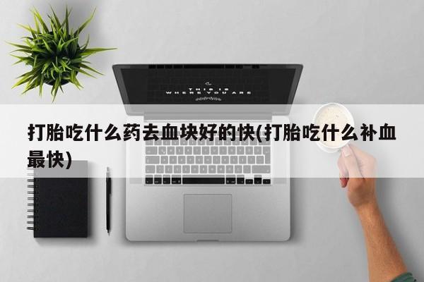 堕胎药怎么买打胎吃什么药去血块好的快(打胎吃什么补血最快)