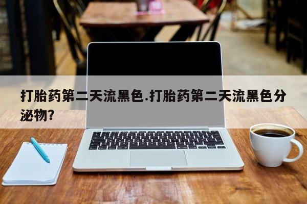 堕胎药怎么买打胎药第二天流黑色.打胎药第二天流黑色分泌物？