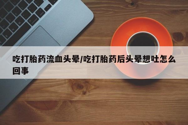 堕胎药怎么买吃打胎药流血头晕/吃打胎药后头晕想吐怎么回事
