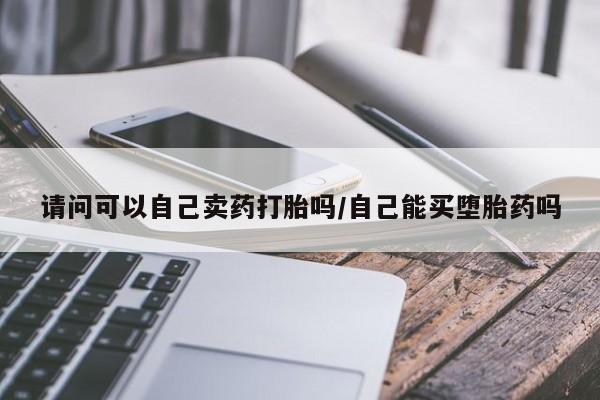 堕胎药怎么买请问可以自己卖药打胎吗/自己能买堕胎药吗
