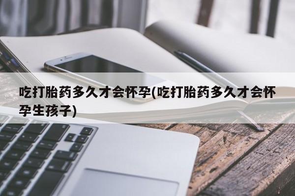 堕胎药怎么买吃打胎药多久才会怀孕(吃打胎药多久才会怀孕生孩子)