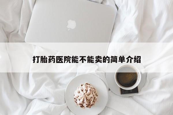 堕胎药怎么买打胎药医院能不能卖的简单介绍