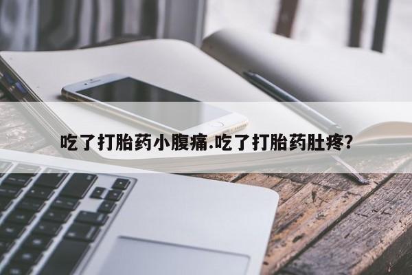 堕胎药怎么买吃了打胎药小腹痛.吃了打胎药肚疼？
