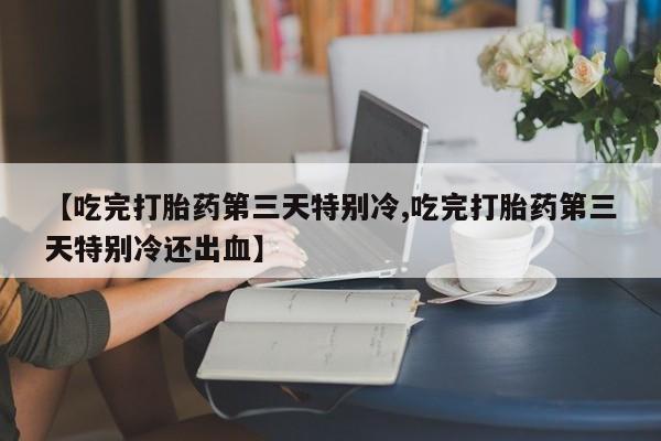堕胎药怎么买【吃完打胎药第三天特别冷,吃完打胎药第三天特别冷还出血】