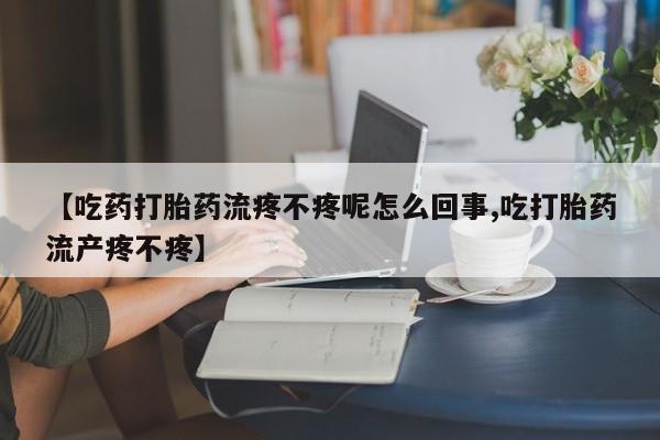 堕胎药怎么买【吃药打胎药流疼不疼呢怎么回事,吃打胎药流产疼不疼】