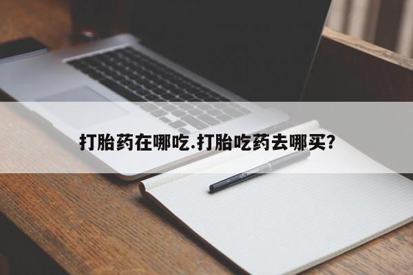 堕胎药怎么买打胎药在哪吃.打胎吃药去哪买？