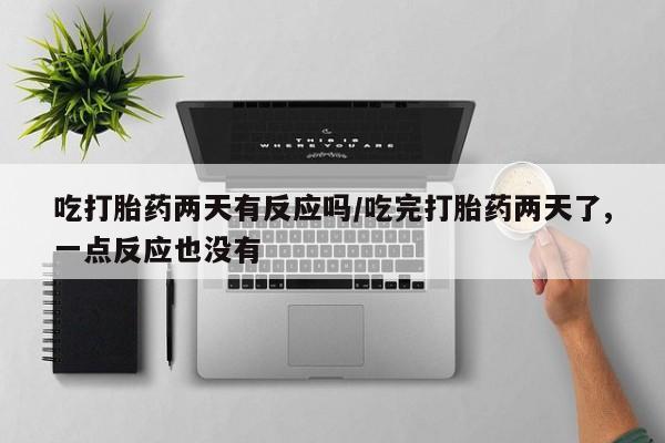 堕胎药怎么买吃打胎药两天有反应吗/吃完打胎药两天了,一点反应也没有