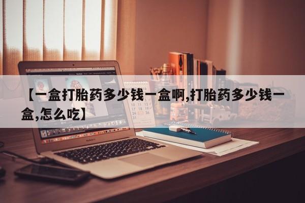 堕胎药怎么买【一盒打胎药多少钱一盒啊,打胎药多少钱一盒,怎么吃】