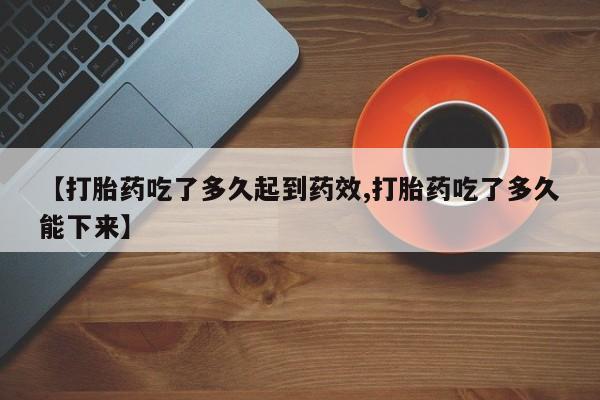 堕胎药怎么买【打胎药吃了多久起到药效,打胎药吃了多久能下来】